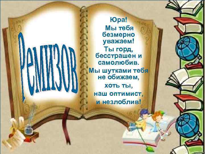 Юра! Мы тебя безмерно уважаем! Ты горд, бесстрашен и самолюбив. Мы шутками тебя не