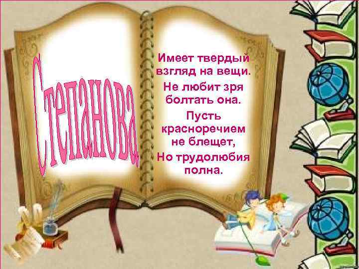 Имеет твердый взгляд на вещи. Не любит зря болтать она. Пусть красноречием не блещет,