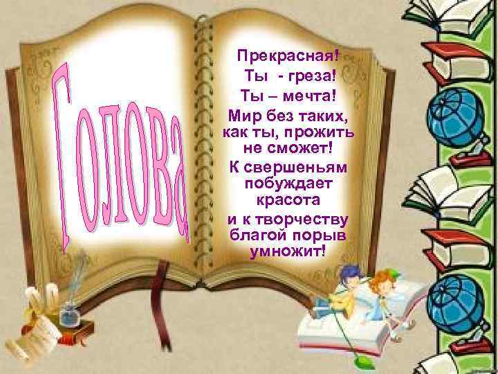 Прекрасная! Ты - греза! Ты – мечта! Мир без таких, как ты, прожить не