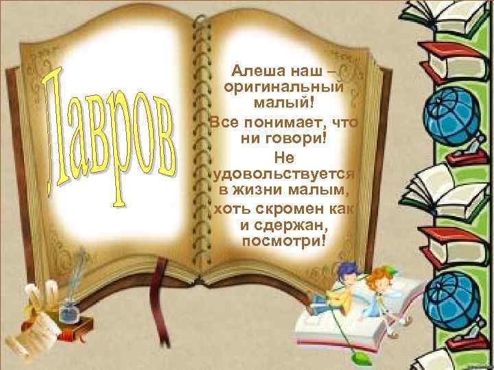 Алеша наш – оригинальный малый! Все понимает, что ни говори! Не удовольствуется в жизни