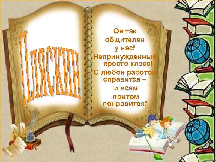 Он так общителен у нас! Непринужденный – просто класс! С любой работой справится –