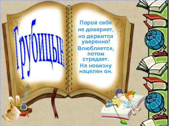 Порой себе не доверяет, но держится уверенно! Влюбляется, потом страдает. На новизну нацелен он.