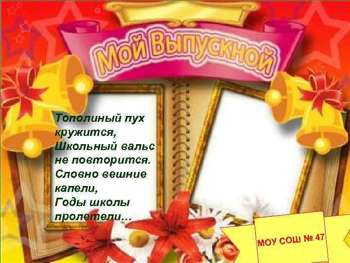 Тополиный пух кружится, Школьный вальс не повторится. Словно вешние капели, Годы школы пролетели… №