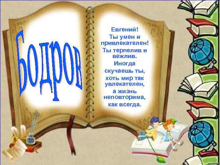 Евгений! Ты умен и привлекателен! Ты терпелив и вежлив. Иногда скучаешь ты, хоть мир