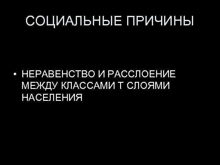 СОЦИАЛЬНЫЕ ПРИЧИНЫ • НЕРАВЕНСТВО И РАССЛОЕНИЕ МЕЖДУ КЛАССАМИ Т СЛОЯМИ НАСЕЛЕНИЯ 