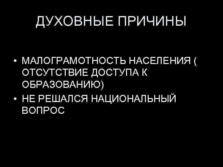 ДУХОВНЫЕ ПРИЧИНЫ • МАЛОГРАМОТНОСТЬ НАСЕЛЕНИЯ ( ОТСУТСТВИЕ ДОСТУПА К ОБРАЗОВАНИЮ) • НЕ РЕШАЛСЯ НАЦИОНАЛЬНЫЙ