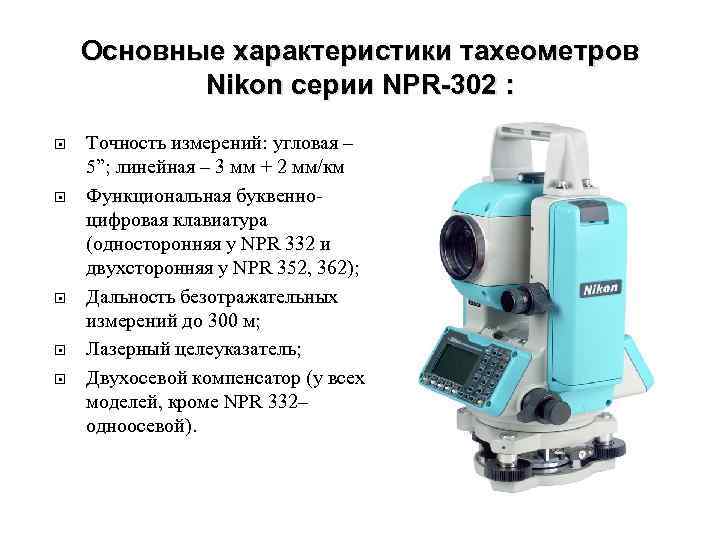 Основные характеристики тахеометров Nikon серии NPR-302 : Точность измерений: угловая – 5”; линейная –