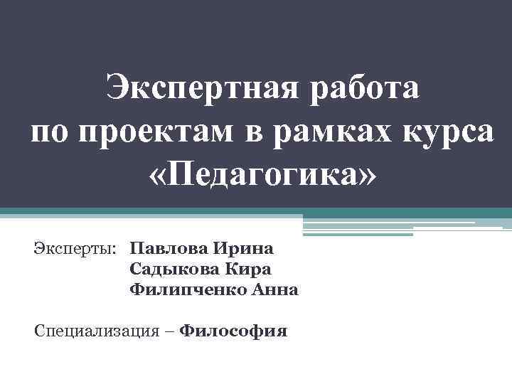 Экспертная работа по проектам в рамках курса «Педагогика» Эксперты: Павлова Ирина Садыкова Кира Филипченко