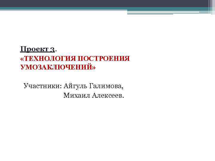 Проект 3. «ТЕХНОЛОГИЯ ПОСТРОЕНИЯ УМОЗАКЛЮЧЕНИЙ» Участники: Айгуль Галимова, Михаил Алексеев. 