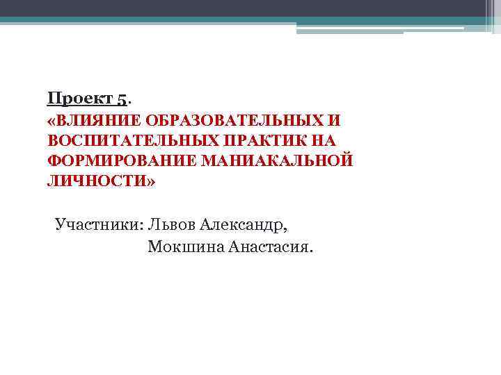 Проект 5. «ВЛИЯНИЕ ОБРАЗОВАТЕЛЬНЫХ И ВОСПИТАТЕЛЬНЫХ ПРАКТИК НА ФОРМИРОВАНИЕ МАНИАКАЛЬНОЙ ЛИЧНОСТИ» Участники: Львов Александр,