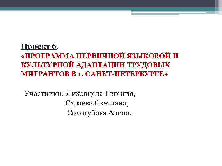 Проект 6. «ПРОГРАММА ПЕРВИЧНОЙ ЯЗЫКОВОЙ И КУЛЬТУРНОЙ АДАПТАЦИИ ТРУДОВЫХ МИГРАНТОВ В г. САНКТ-ПЕТЕРБУРГЕ» Участники: