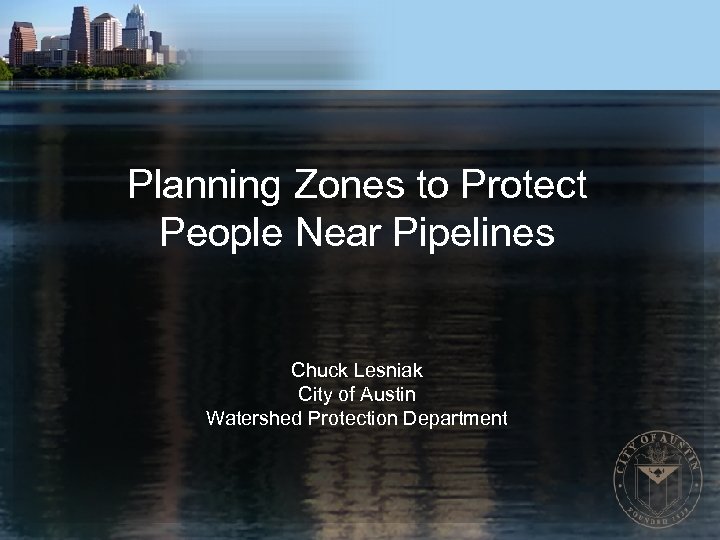 Planning Zones to Protect People Near Pipelines Chuck Lesniak City of Austin Watershed Protection