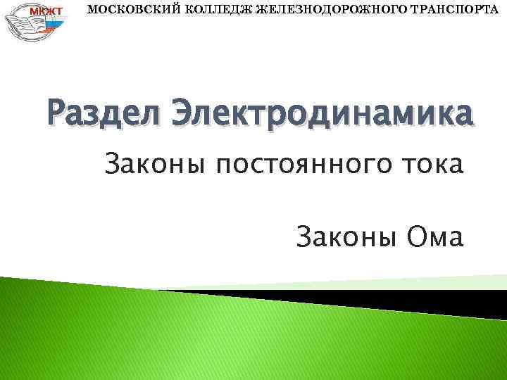 МОСКОВСКИЙ КОЛЛЕДЖ ЖЕЛЕЗНОДОРОЖНОГО ТРАНСПОРТА Раздел Электродинамика Законы постоянного тока Законы Ома 