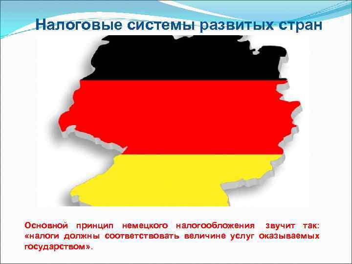 Налоговые системы развитых стран Основной принцип немецкого налогообложения звучит так: «налоги должны соответствовать величине