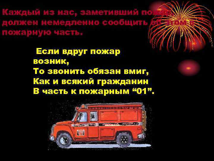 Каждый из нас, заметивший пожар, должен немедленно сообщить об этом в пожарную часть. Если
