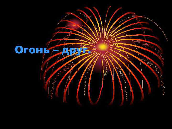 Огонь – друг. 