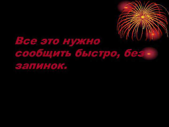 Все это нужно сообщить быстро, без запинок. 