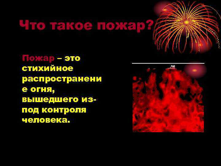 Что такое пожар? Пожар – это стихийное распространени е огня, вышедшего изпод контроля человека.