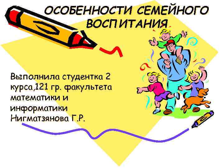 ОСОБЕННОСТИ СЕМЕЙНОГО ВОСПИТАНИЯ Выполнила студентка 2 курса, 121 гр. факультета математики и информатики Нигматзянова