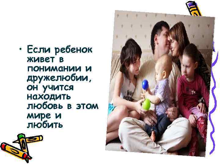  • Если ребенок живет в понимании и дружелюбии, он учится находить любовь в