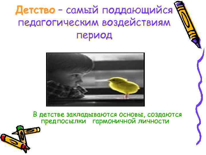 Детство – самый поддающийся педагогическим воздействиям период В детстве закладываются основы, создаются предпосылки гармоничной