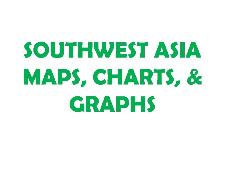 SOUTHWEST ASIA MAPS, CHARTS, & GRAPHS 