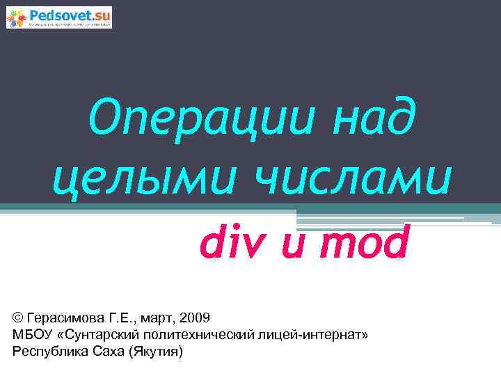 Операции над целыми числами div и mod © Герасимова Г. Е. , март, 2009