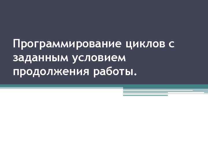 Программирование циклов с заданным условием продолжения работы. 