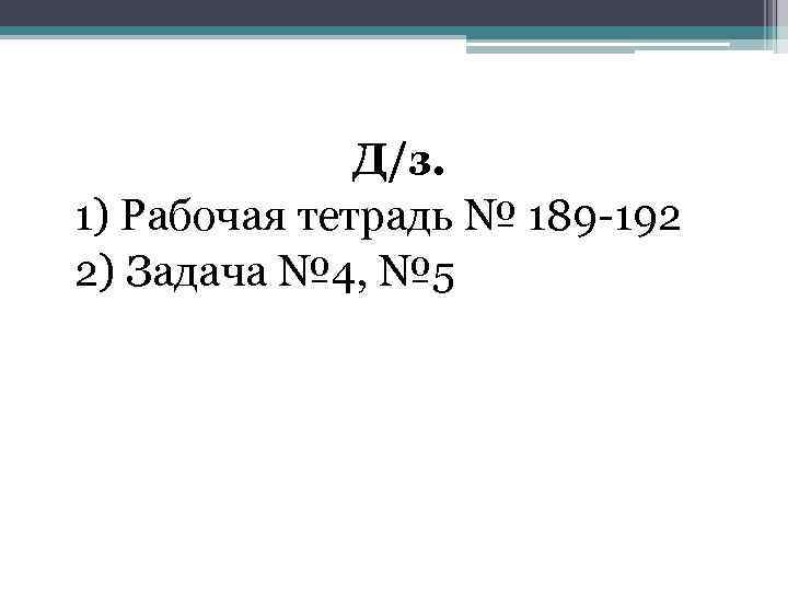 Д/з. 1) Рабочая тетрадь № 189 -192 2) Задача № 4, № 5 