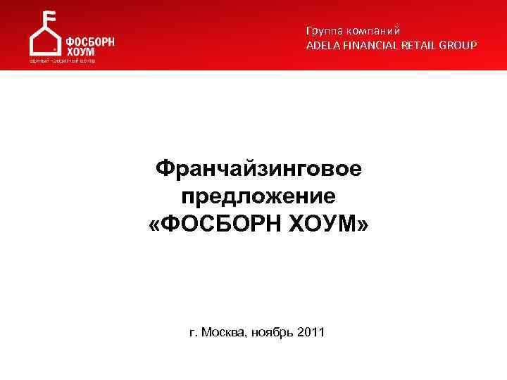 Группа компаний ADELA FINANCIAL RETAIL GROUP Франчайзинговое предложение «ФОСБОРН ХОУМ» г. Москва, ноябрь 2011