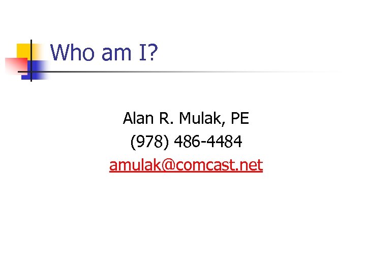 Who am I? Alan R. Mulak, PE (978) 486 -4484 amulak@comcast. net 