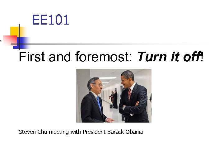EE 101 First and foremost: Turn it off! Steven Chu meeting with President Barack