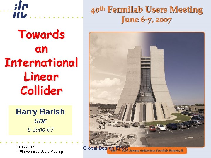 Towards an International Linear Collider Barry Barish GDE 6 -June-07 40 th Fermilab Users