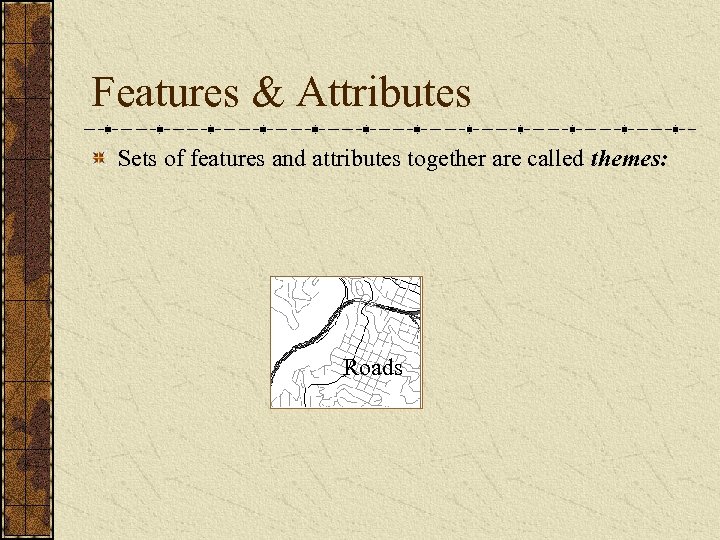 Features & Attributes Sets of features and attributes together are called themes: Buildings Parks