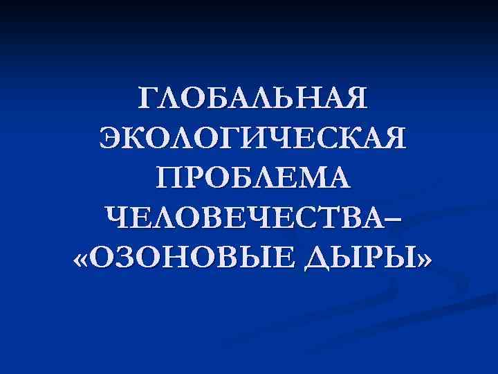 ГЛОБАЛЬНАЯ ЭКОЛОГИЧЕСКАЯ ПРОБЛЕМА ЧЕЛОВЕЧЕСТВА– «ОЗОНОВЫЕ ДЫРЫ» 