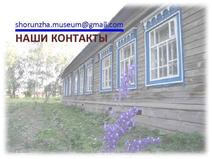 shorunzha. museum@gmail. com НАШИ КОНТАКТЫ 21. 10. 2015 Евгеньева Э. Д. , заместитель директора
