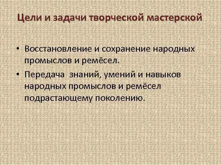 Цели и задачи творческой мастерской • Восстановление и сохранение народных промыслов и ремёсел. •