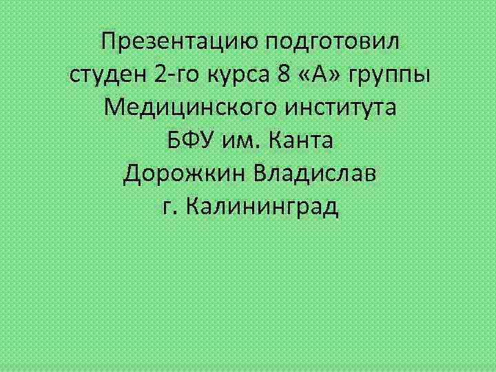Презентацию подготовил студен 2 -го курса 8 «А» группы Медицинского института БФУ им. Канта