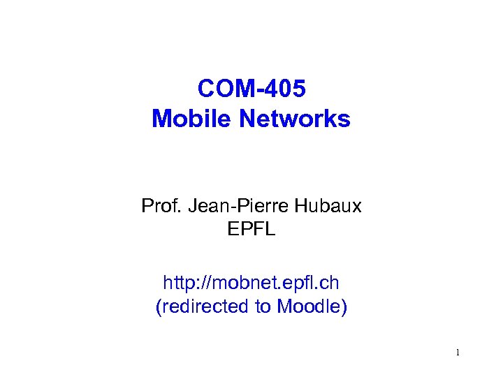 COM-405 Mobile Networks Prof. Jean-Pierre Hubaux EPFL http: //mobnet. epfl. ch (redirected to Moodle)