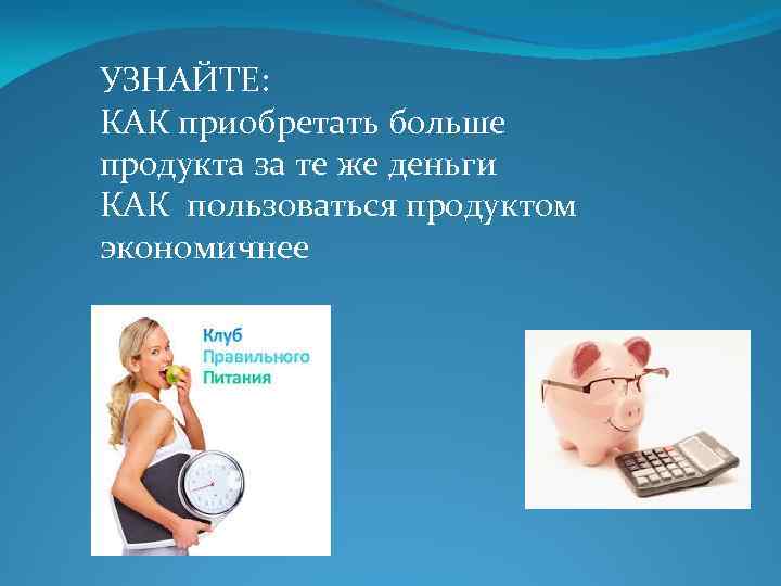 УЗНАЙТЕ: КАК приобретать больше продукта за те же деньги КАК пользоваться продуктом экономичнее 