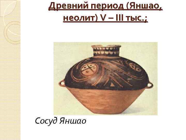 Древний период (Яншао, неолит) V – III тыс. ; Сосуд Яншао 