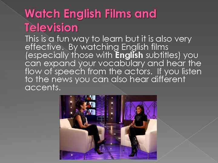 Watch English Films and Television This is a fun way to learn but it