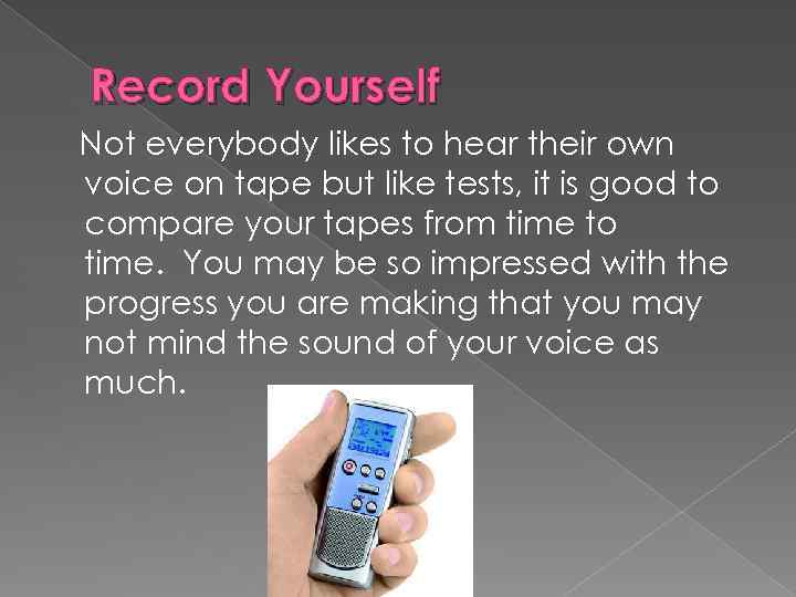 Record Yourself Not everybody likes to hear their own voice on tape but like