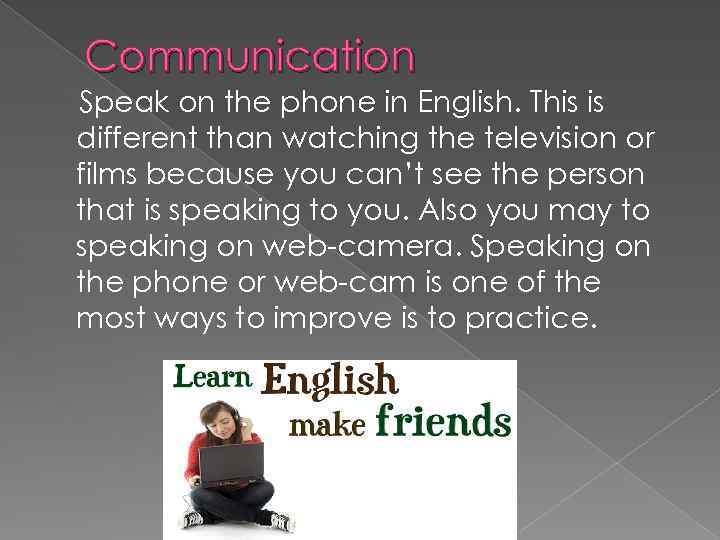 Communication Speak on the phone in English. This is different than watching the television