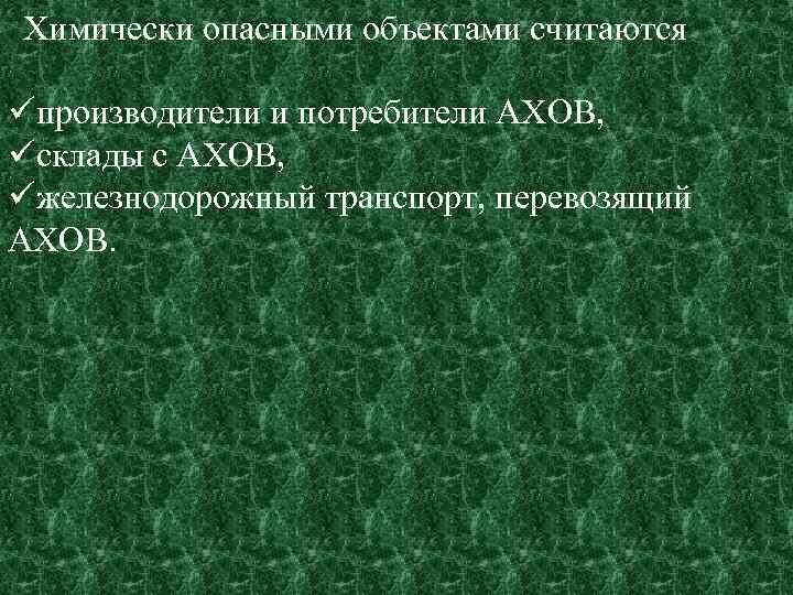 Химически опасными объектами считаются üпроизводители и потребители АХОВ, üсклады с АХОВ, üжелезнодорожный транспорт, перевозящий