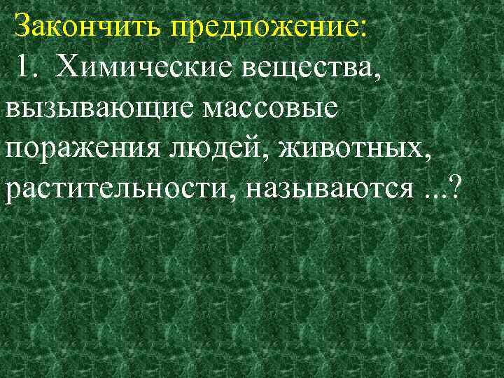 Закончить предложение: 1. Химические вещества, вызывающие массовые поражения людей, животных, растительности, называются. . .