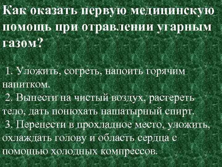 Как оказать первую медицинскую помощь при отравлении угарным газом? 1. Уложить, согреть, напоить горячим