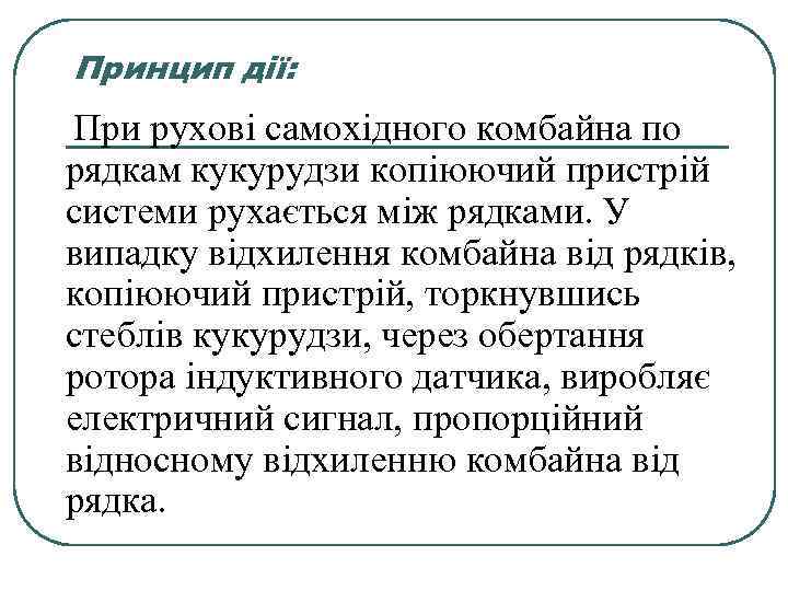 Принцип дії: При рухові самохідного комбайна по рядкам кукурудзи копіюючий пристрій системи рухається між