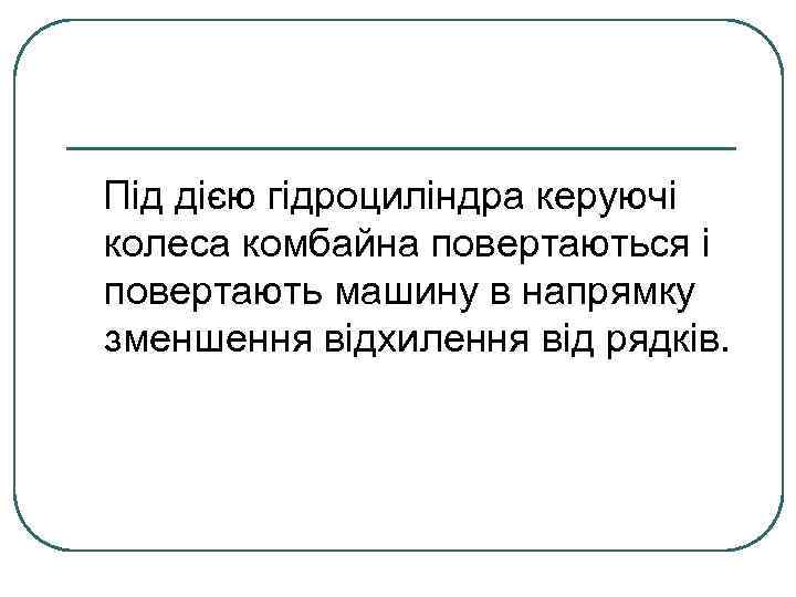 Під дією гідроциліндра керуючі колеса комбайна повертаються і повертають машину в напрямку зменшення відхилення