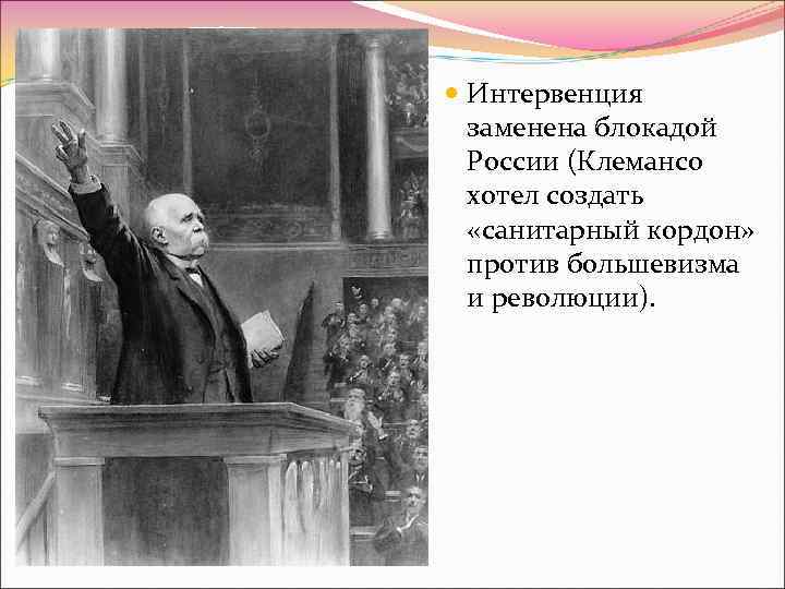  Интервенция заменена блокадой России (Клемансо хотел создать «санитарный кордон» против большевизма и революции).